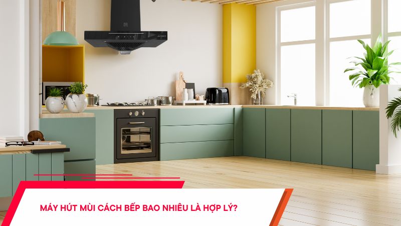 Máy hút mùi cách bếp bao nhiêu là hợp lý - Hướng dẫn chi tiết