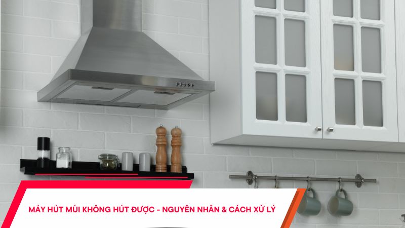 Máy hút mùi không hút được - Nguyên nhân & cách xử lý