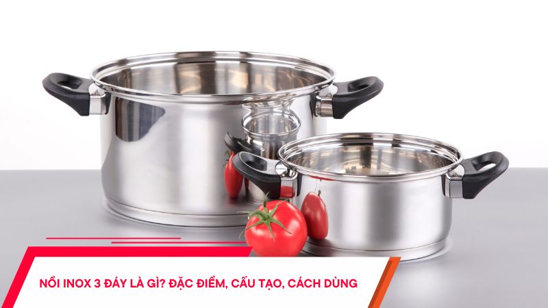 Nồi inox 3 đáy là gì - Đặc điểm, cấu tạo và cách sử dụng