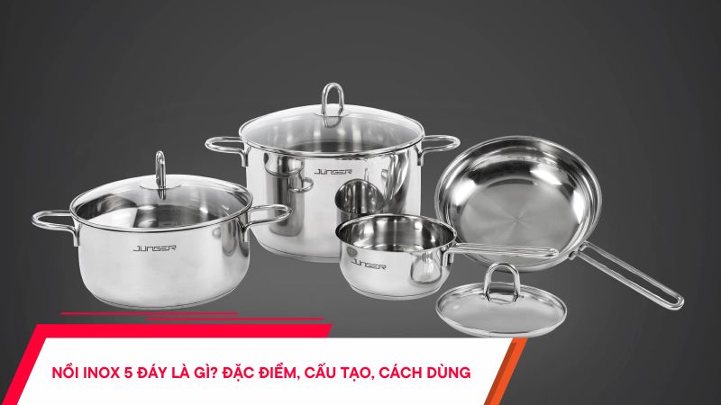 Nồi inox 5 đáy là gì - Đặc điểm, cấu tạo và cách sử dụng