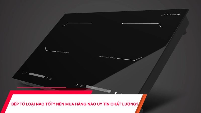 Bếp từ loại nào tốt - Cách chọn bếp điện từ tốt nhất