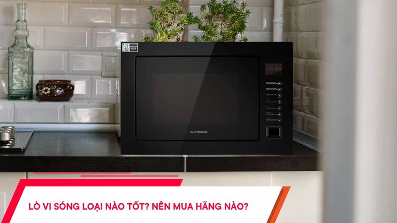 Lò vi sóng nào tốt? Nên mua loại nào - Giải đáp
