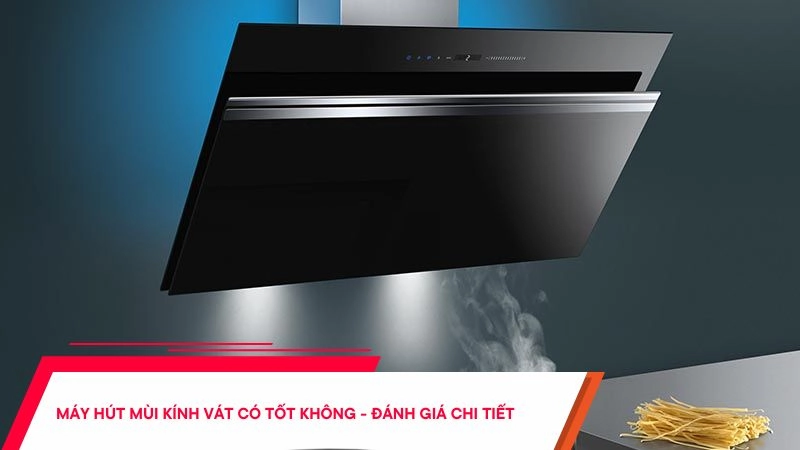 Máy hút mùi kính vát có tốt không - Đánh giá chi tiết