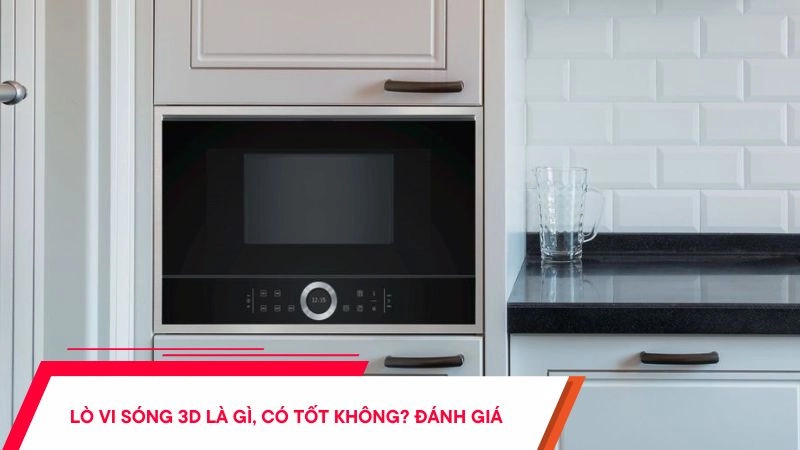 Lò vi sóng 3D là gì, có tốt không? Đánh giá chi tiết