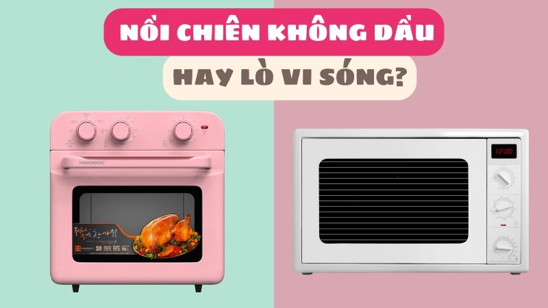 Lò vi sóng và nồi chiên không dầu, nên dùng loại nào?